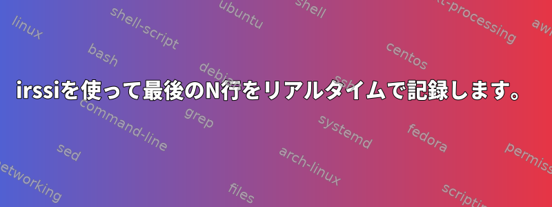 irssiを使って最後のN行をリアルタイムで記録します。