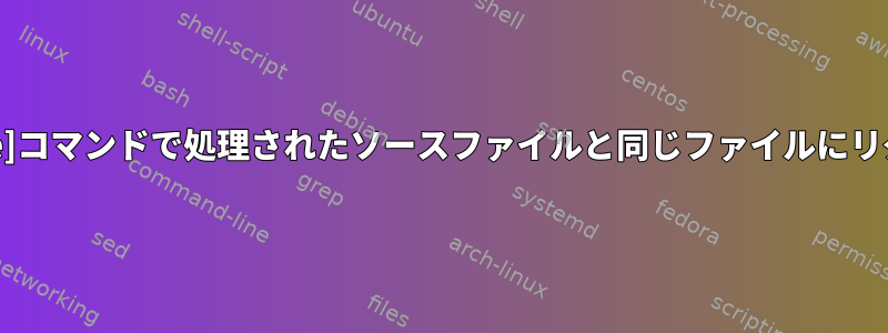 [duplicate]コマンドで処理されたソースファイルと同じファイルにリダイレクト