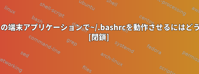 Centosのデフォルトの端末アプリケーションで~/.bashrcを動作させるにはどうすればよいですか？ [閉鎖]