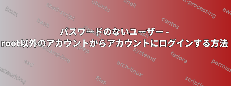 パスワードのないユーザー - root以外のアカウントからアカウントにログインする方法