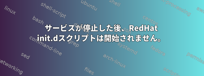 サービスが停止した後、RedHat init.dスクリプトは開始されません。