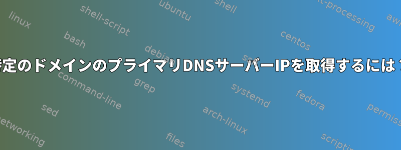 特定のドメインのプライマリDNSサーバーIPを取得するには？