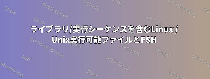 ライブラリ/実行シーケンスを含むLinux / Unix実行可能ファイルとFSH