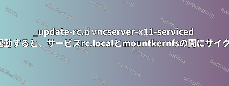 _update-rc.d vncserver-x11-serviced default_command=起動すると、サービスrc.localとmountkernfsの間にサイクルがあります...エラー