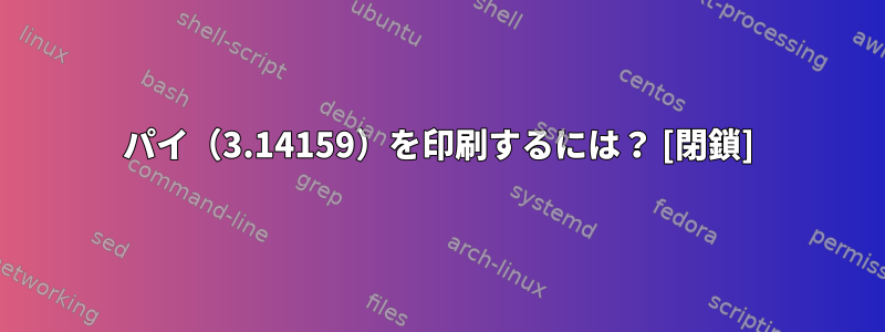 パイ（3.14159）を印刷するには？ [閉鎖]