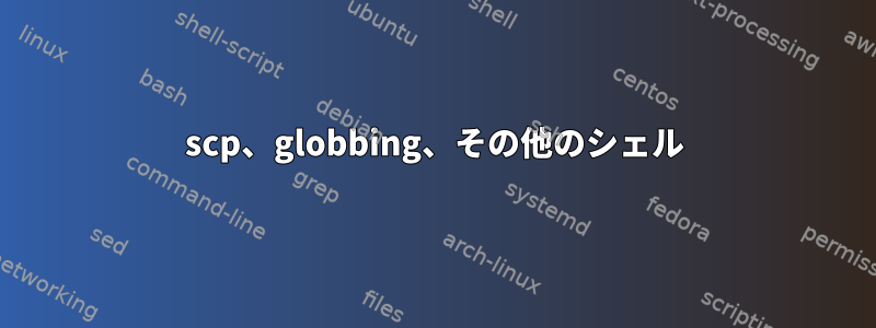 scp、globbing、その他のシェル