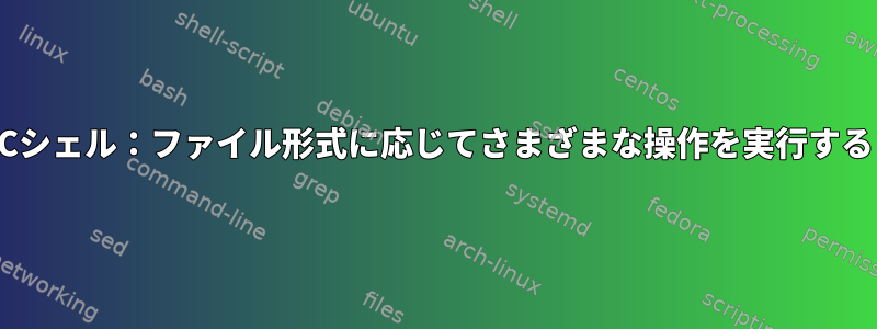 Cシェル：ファイル形式に応じてさまざまな操作を実行する