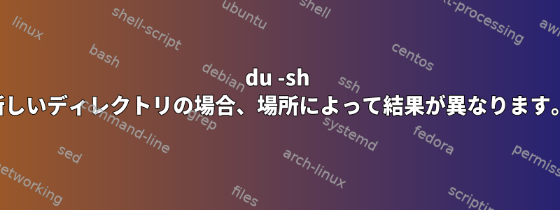 du -sh 新しいディレクトリの場合、場所によって結果が異なります。