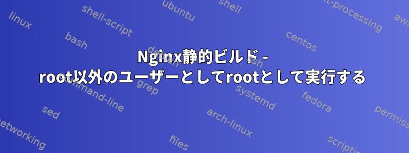 Nginx静的ビルド - root以外のユーザーとしてrootとして実行する