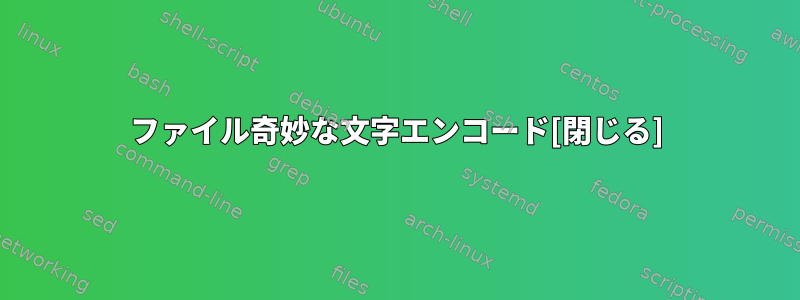 ファイル奇妙な文字エンコード[閉じる]