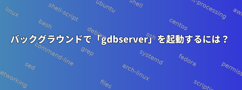 バックグラウンドで「gdbserver」を起動するには？