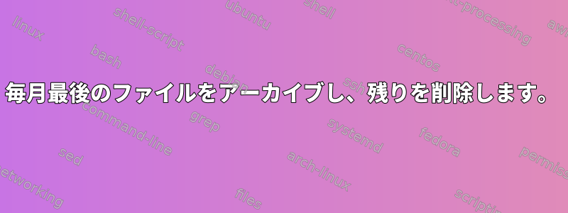 毎月最後のファイルをアーカイブし、残りを削除します。