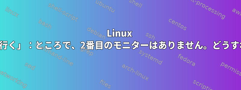 Linux Mint：「モニター2に行く」：ところで、2番目のモニターはありません。どうすれば解決できますか？