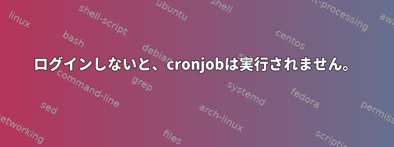 ログインしないと、cronjobは実行されません。