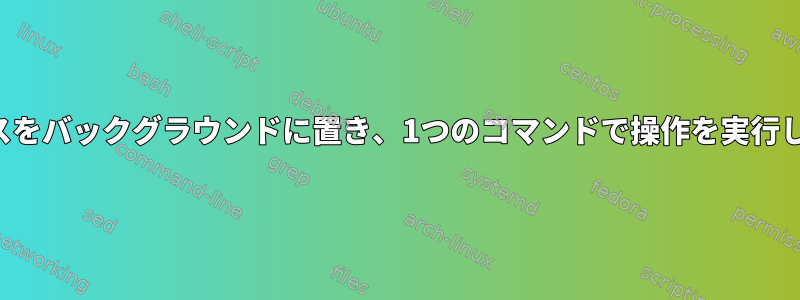 プロセスをバックグラウンドに置き、1つのコマンドで操作を実行します。