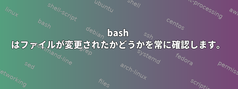 bash はファイルが変更されたかどうかを常に確認します。