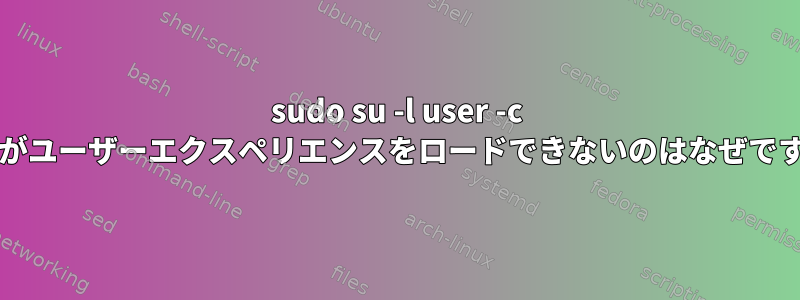 sudo su -l user -c bashがユーザーエクスペリエンスをロードできないのはなぜですか？