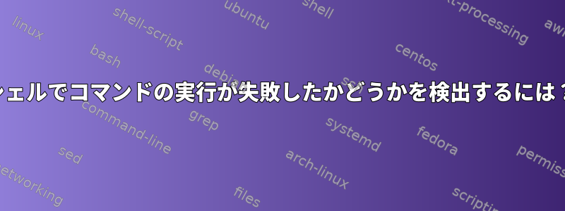 シェルでコマンドの実行が失敗したかどうかを検出するには？