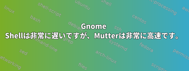 Gnome Shellは非常に遅いですが、Mutterは非常に高速です。