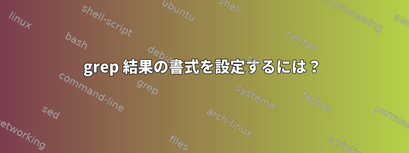 grep 結果の書式を設定するには？