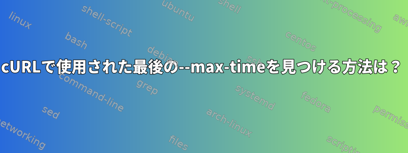 cURLで使用された最後の--max-timeを見つける方法は？