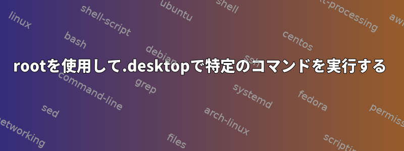 rootを使用して.desktopで特定のコマンドを実行する