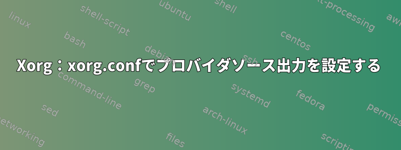 Xorg：xorg.confでプロバイダソース出力を設定する