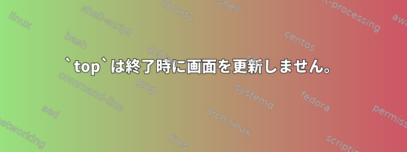 `top`は終了時に画面を更新しません。