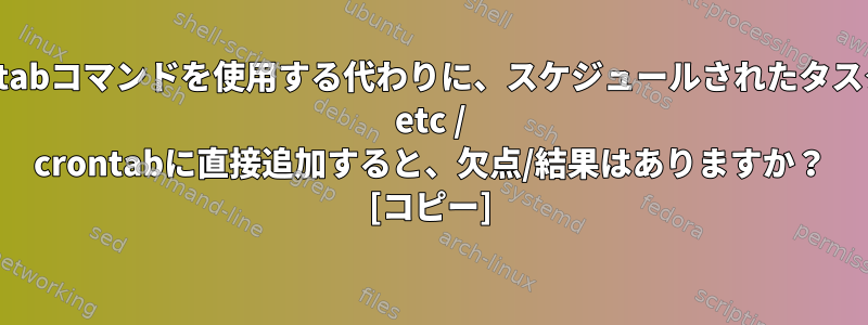 crontabコマンドを使用する代わりに、スケジュールされたタスクを/ etc / crontabに直接追加すると、欠点/結果はありますか？ [コピー]