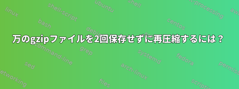 200万のgzipファイルを2回保存せずに再圧縮するには？