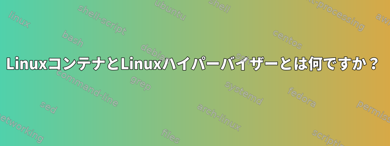 LinuxコンテナとLinuxハイパーバイザーとは何ですか？