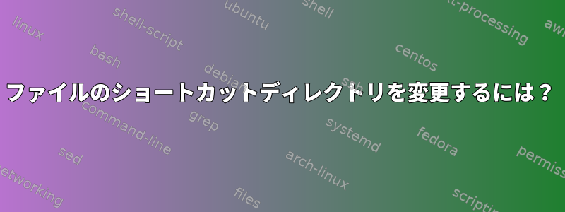 ファイルのショートカットディレクトリを変更するには？