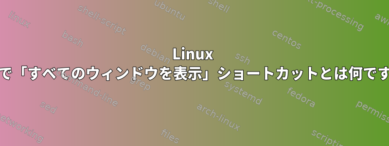 Linux Mintで「すべてのウィンドウを表示」ショートカットとは何ですか？