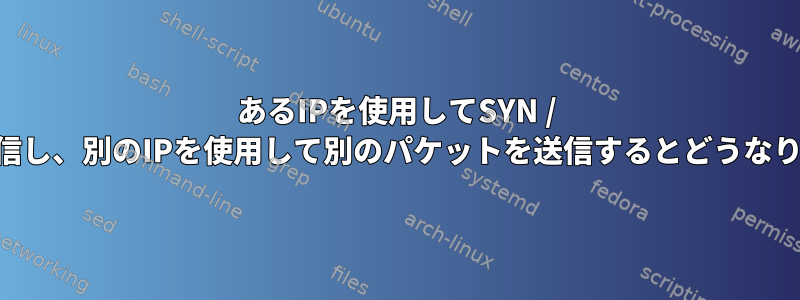 あるIPを使用してSYN / ACKを送信し、別のIPを使用して別のパケットを送信するとどうなりますか？