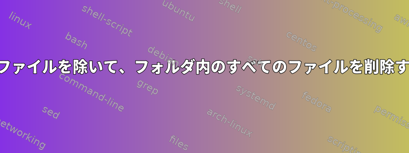 指定されたファイルを除いて、フォルダ内のすべてのファイルを削除する方法は？