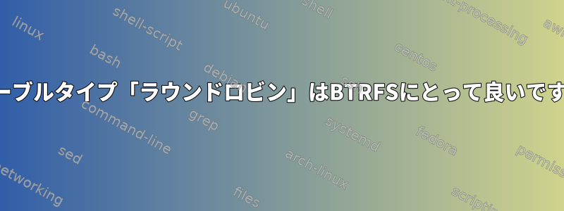 パーティションテーブルタイプ「ラウンドロビン」はBTRFSにとって良いですか、悪いですか？