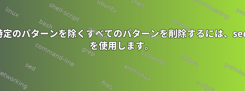 特定のパターンを除くすべてのパターンを削除するには、sed を使用します。