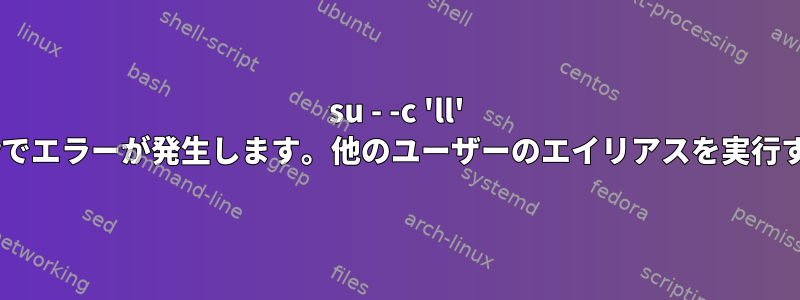 su - -c 'll' other_userでエラーが発生します。他のユーザーのエイリアスを実行する方法は？