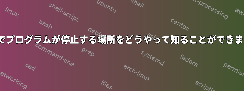 Linuxでプログラムが停止する場所をどうやって知ることができますか？