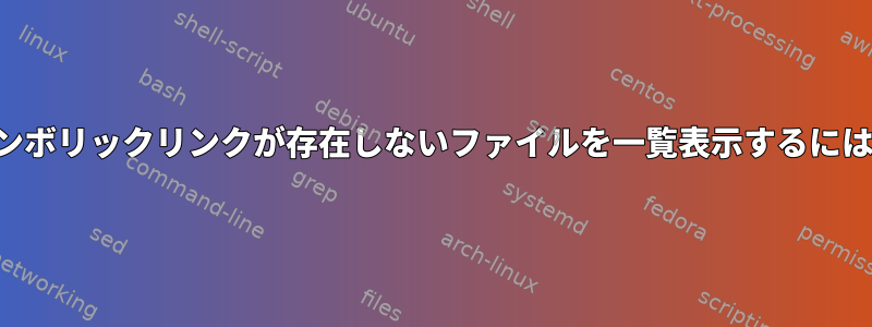 シンボリックリンクが存在しないファイルを一覧表示するには？