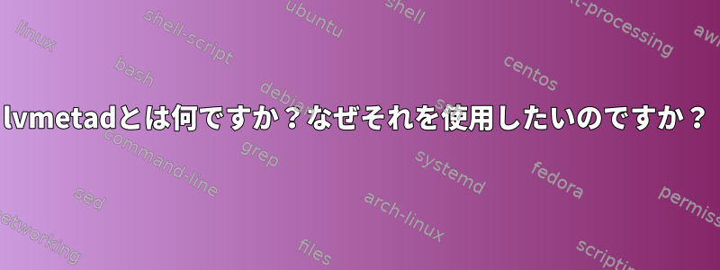 lvmetadとは何ですか？なぜそれを使用したいのですか？