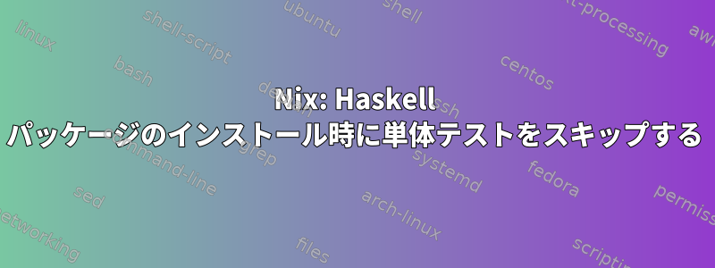 Nix: Haskell パッケージのインストール時に単体テストをスキップする