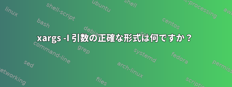 xargs -I 引数の正確な形式は何ですか？