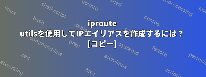 iproute utilsを使用してIPエイリアスを作成するには？ [コピー]