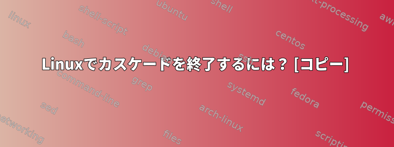 Linuxでカスケードを終了するには？ [コピー]