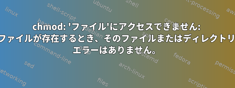 chmod: 'ファイル'にアクセスできません: ファイルが存在するとき、そのファイルまたはディレクトリ エラーはありません。