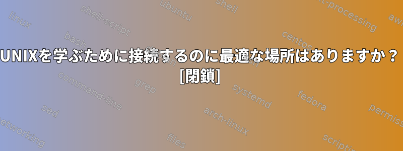 UNIXを学ぶために接続するのに最適な場所はありますか？ [閉鎖]