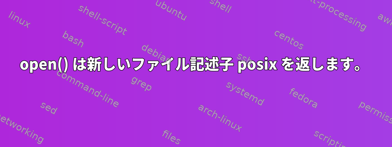 open() は新しいファイル記述子 posix を返します。