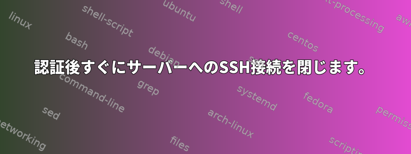 認証後すぐにサーバーへのSSH接続を閉じます。