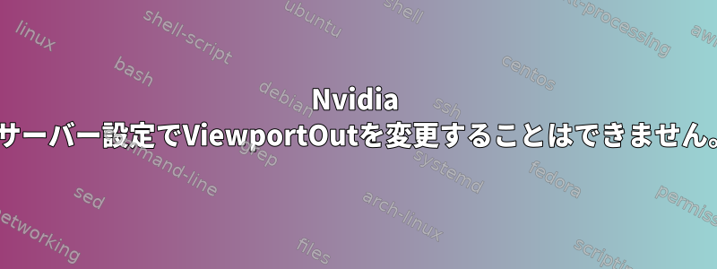 Nvidia Xサーバー設定でViewportOutを変更することはできません。